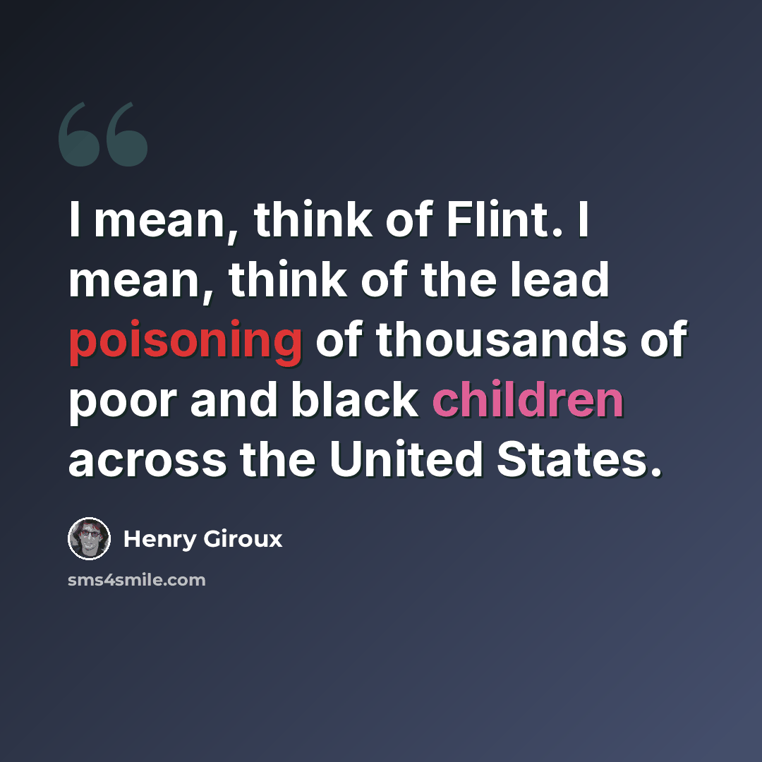 “I mean, think of Flint. I mean, think of the lead poisoning of thousands of poor and black children across the United States.” quote by Henry Giroux