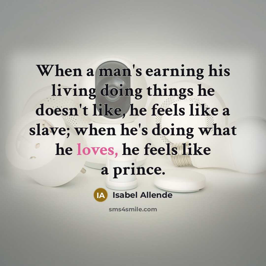 “When a man's earning his living doing things he doesn't like, he feels like a slave; when he's doing what he loves, he feels like a prince.” quote by Isabel Allende