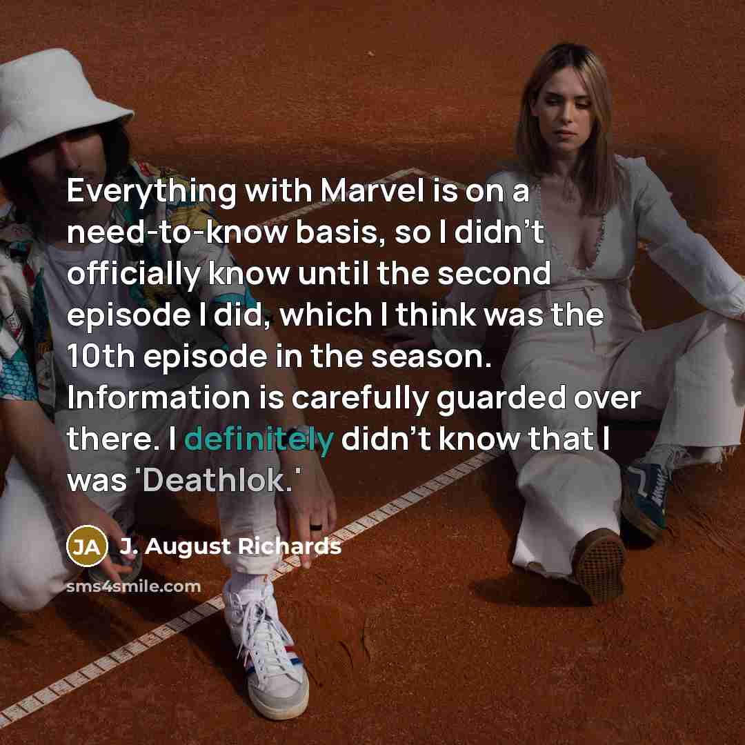 “Everything with Marvel is on a need-to-know basis, so I didn't officially know until the second episode I did, which I think was the 10th episode in the season. Information is carefully guarded over there. I definitely didn't know that I was 'Deathlok.'” quote by J. August Richards