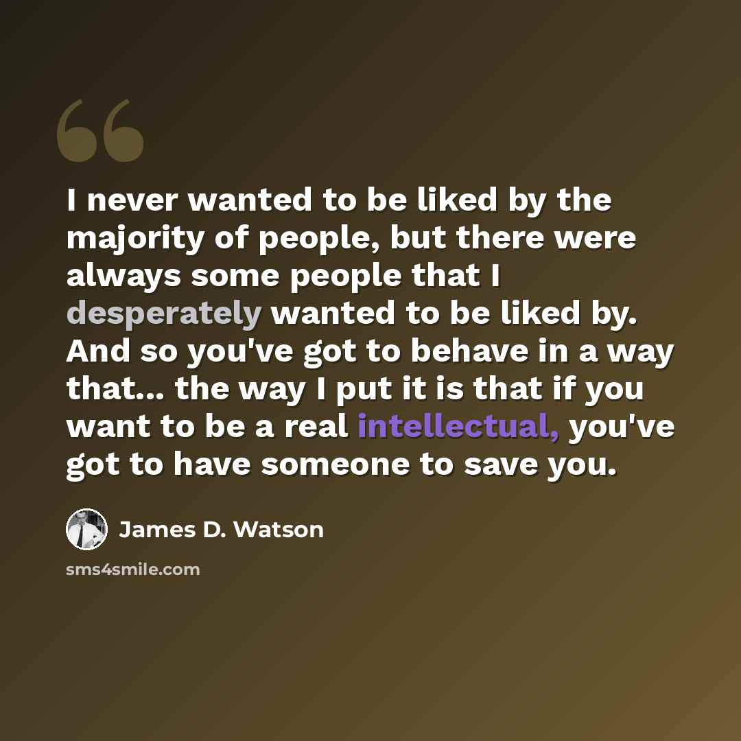“I never wanted to be liked by the majority of people, but there were always some people that I desperately wanted to be liked by. And so you've got to behave in a way that... the way I put it is that if you want to be a real intellectual, you've got to have someone to save you.” quote by James D. Watson