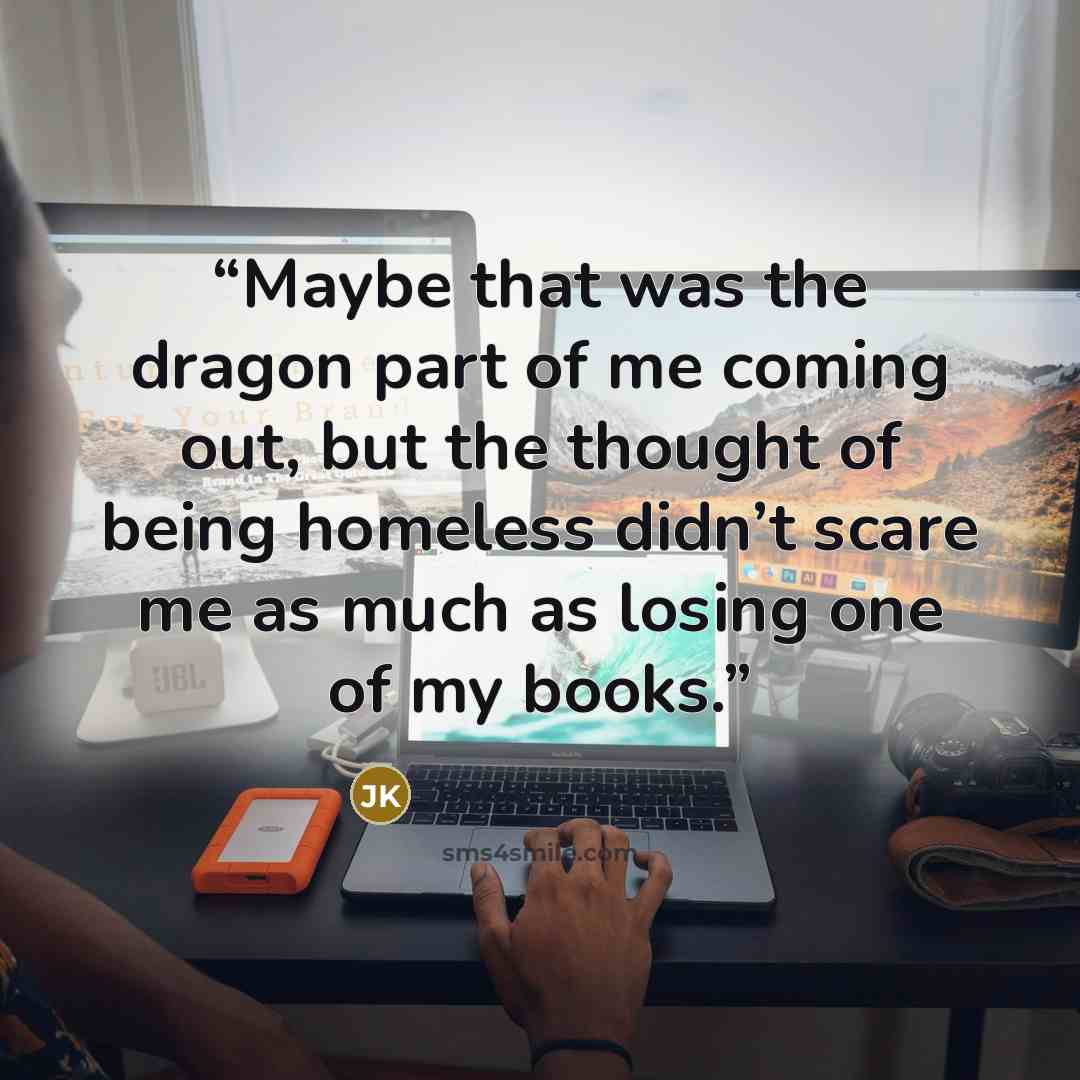 “Maybe that was the dragon part of me coming out, but the thought of being homeless didn’t scare me as much as losing one of my books.” quote by Jamie K. Schmidt