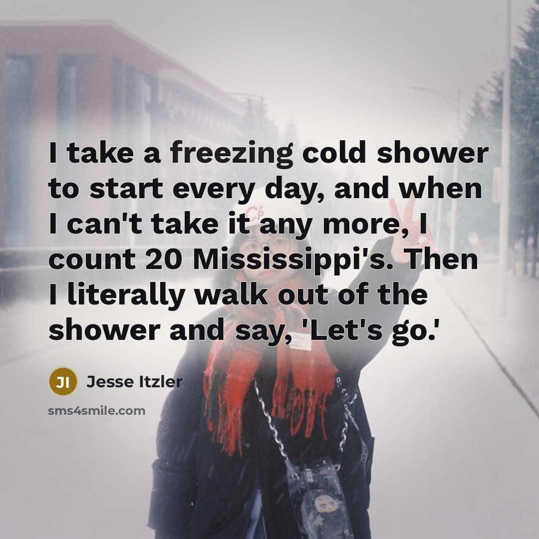 “I take a freezing cold shower to start every day, and when I can't take it any more, I count 20 Mississippi's. Then I literally walk out of the shower and say, 'Let's go.'” quote by Jesse Itzler