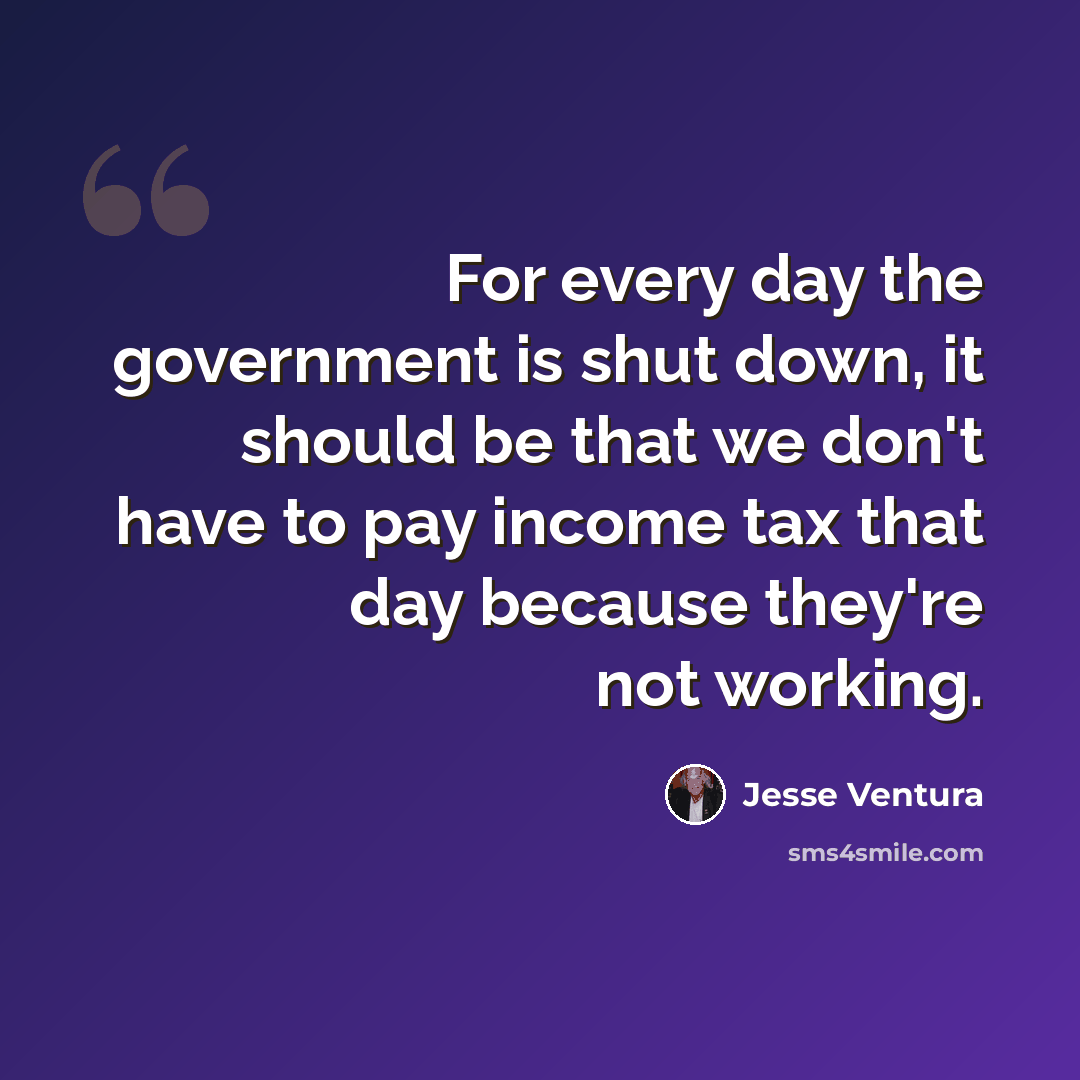 “For every day the government is shut down, it should be that we don't have to pay income tax that day because they're not working.” quote by Jesse Ventura