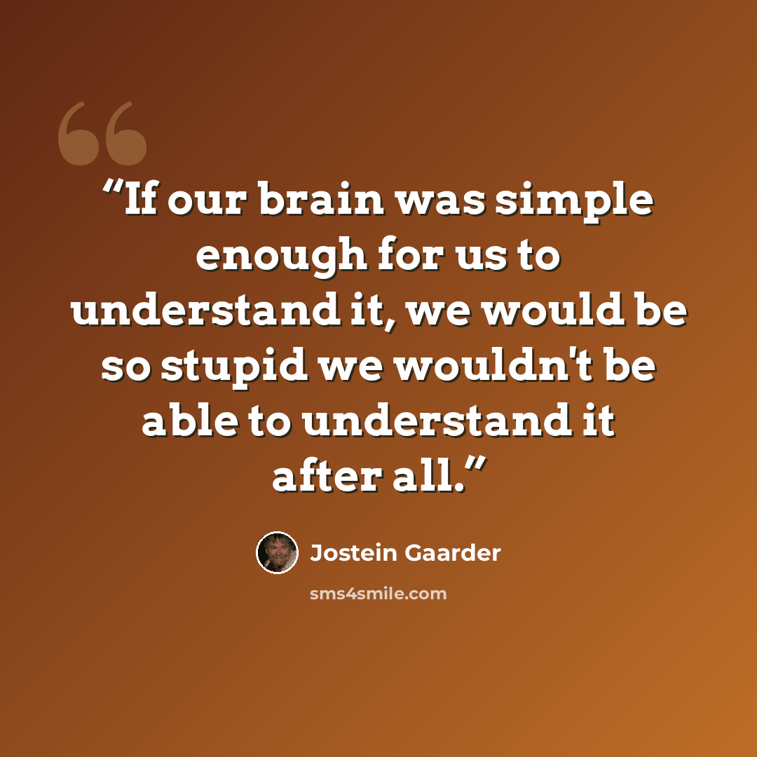 “If our brain was simple enough for us to understand it, we would be so stupid we wouldn't be able to understand it after all.” quote by Jostein Gaarder