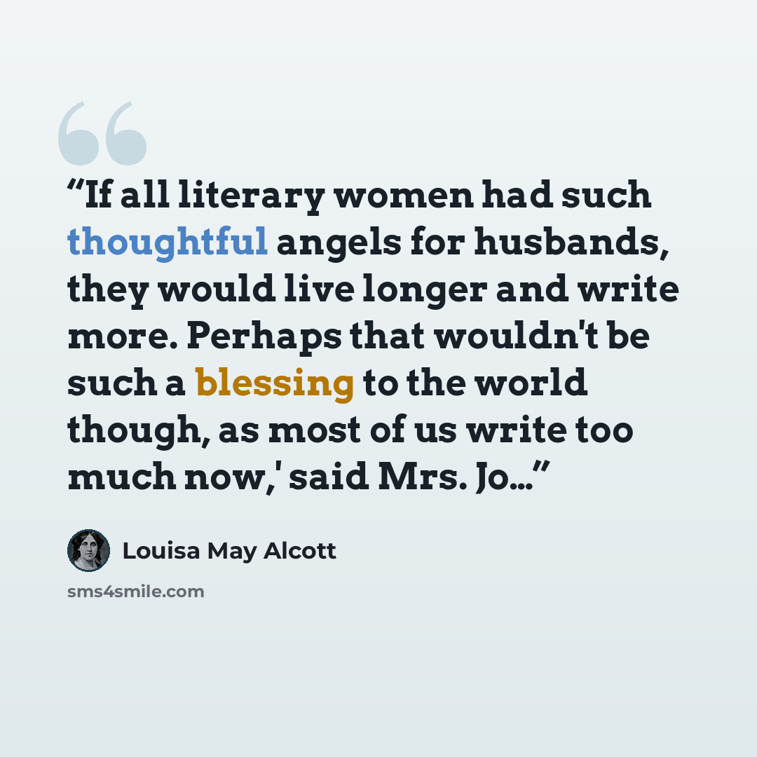 “If all literary women had such thoughtful angels for husbands, they would live longer and write more. Perhaps that wouldn't be such a blessing to the world though, as most of us write too much now,' said Mrs. Jo…” quote by Louisa May Alcott