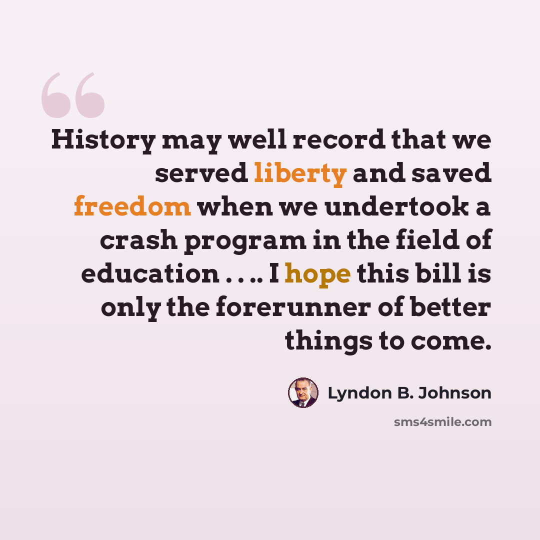 “History may well record that we served liberty and saved freedom when we undertook a crash program in the field of education . . .. I hope this bill is only the forerunner of better things to come.” quote by Lyndon B. Johnson