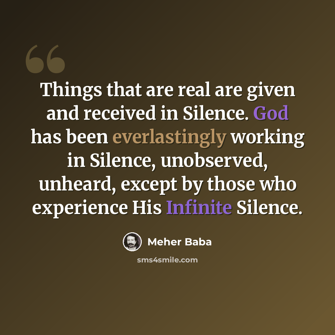 “Things that are real are given and received in Silence. God has been everlastingly working in Silence, unobserved, unheard, except by those who experience His Infinite Silence.” quote by Meher Baba