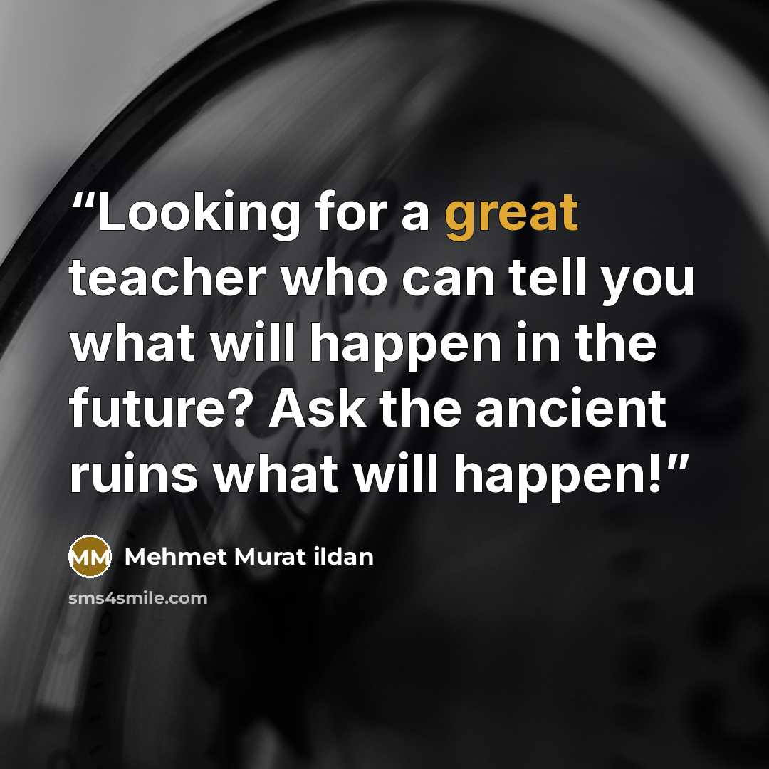 “Looking for a great teacher who can tell you what will happen in the future? Ask the ancient ruins what will happen!” quote by Mehmet Murat ildan