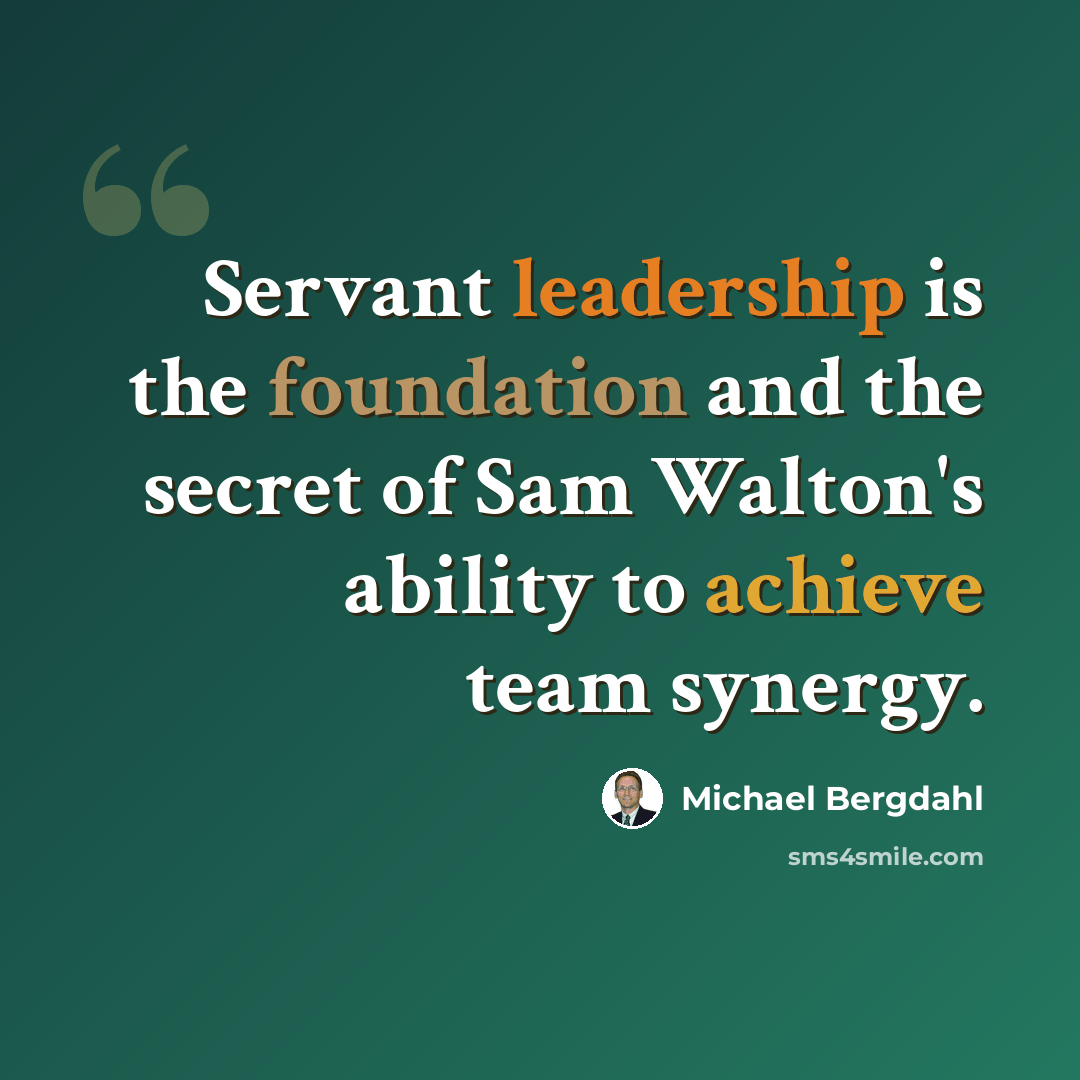 “Servant leadership is the foundation and the secret of Sam Walton's ability to achieve team synergy.” quote by Michael Bergdahl