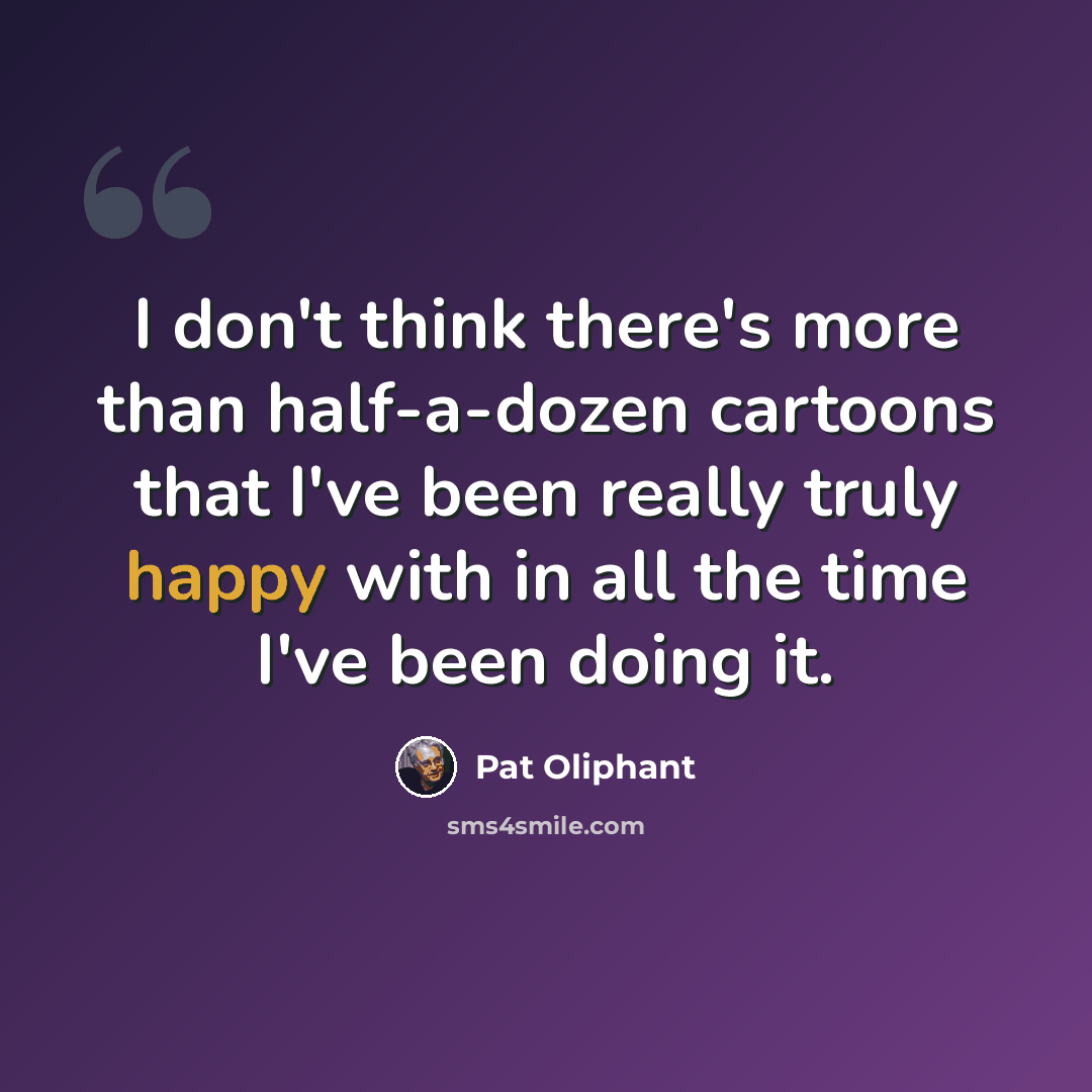 “I don't think there's more than half-a-dozen cartoons that I've been really truly happy with in all the time I've been doing it.” quote by Pat Oliphant
