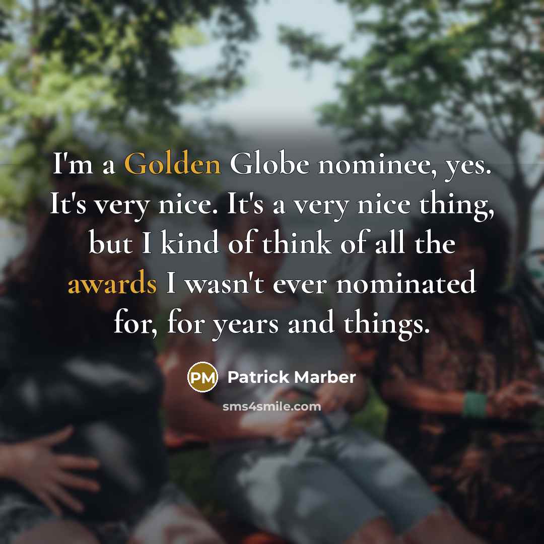 “I'm a Golden Globe nominee, yes. It's very nice. It's a very nice thing, but I kind of think of all the awards I wasn't ever nominated for, for years and things.” quote by Patrick Marber