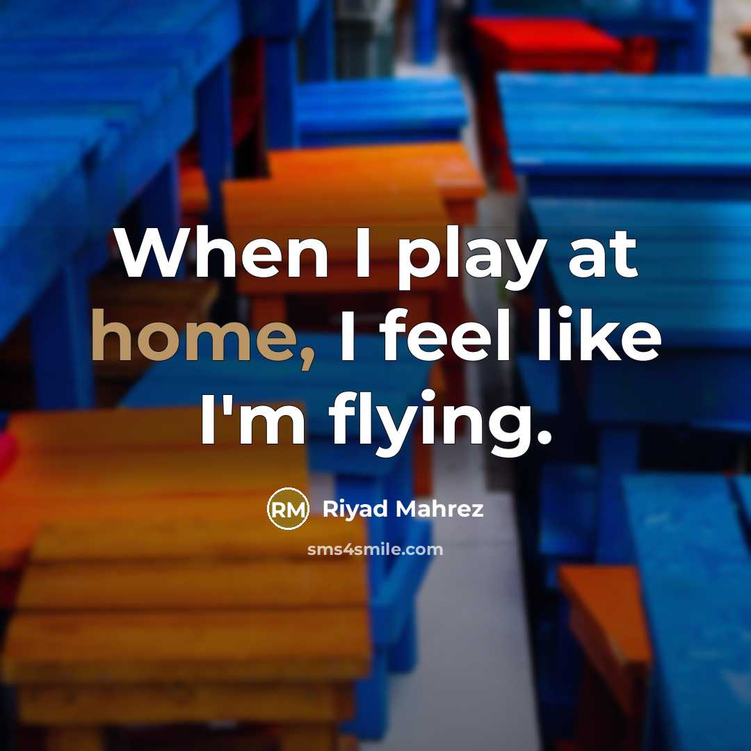 “When I play at home, I feel like I'm flying.” quote by Riyad Mahrez