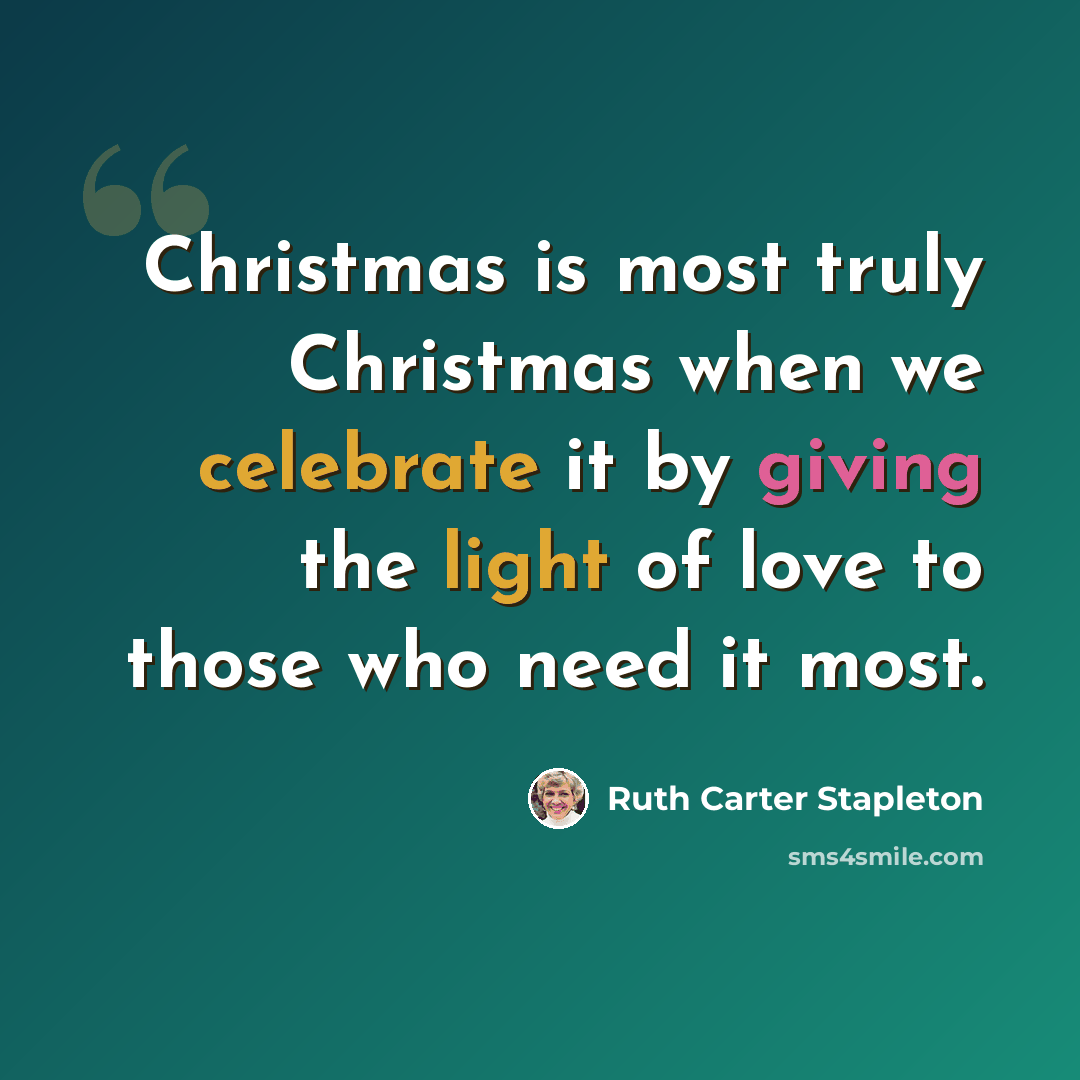 “Christmas is most truly Christmas when we celebrate it by giving the light of love to those who need it most.” quote by Ruth Carter Stapleton