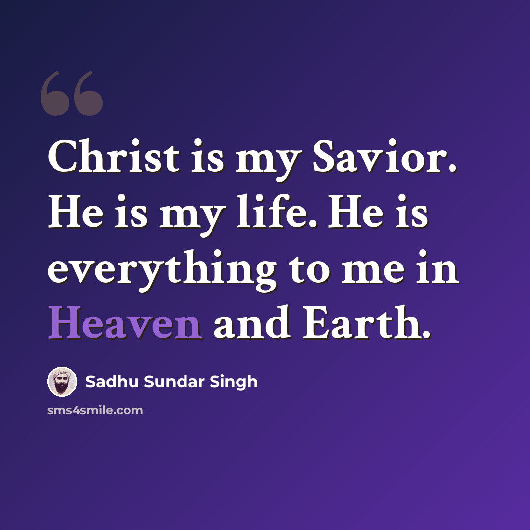 “Christ is my Savior. He is my life. He is everything to me in Heaven and Earth.” quote by Sadhu Sundar Singh