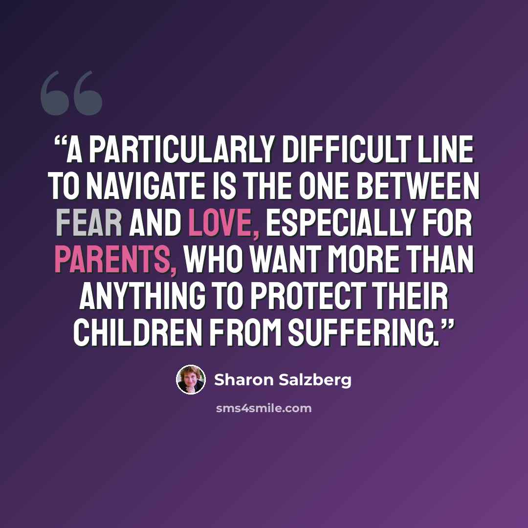 “A particularly difficult line to navigate is the one between fear and love, especially for parents, who want more than anything to protect their children from suffering.” quote by Sharon Salzberg