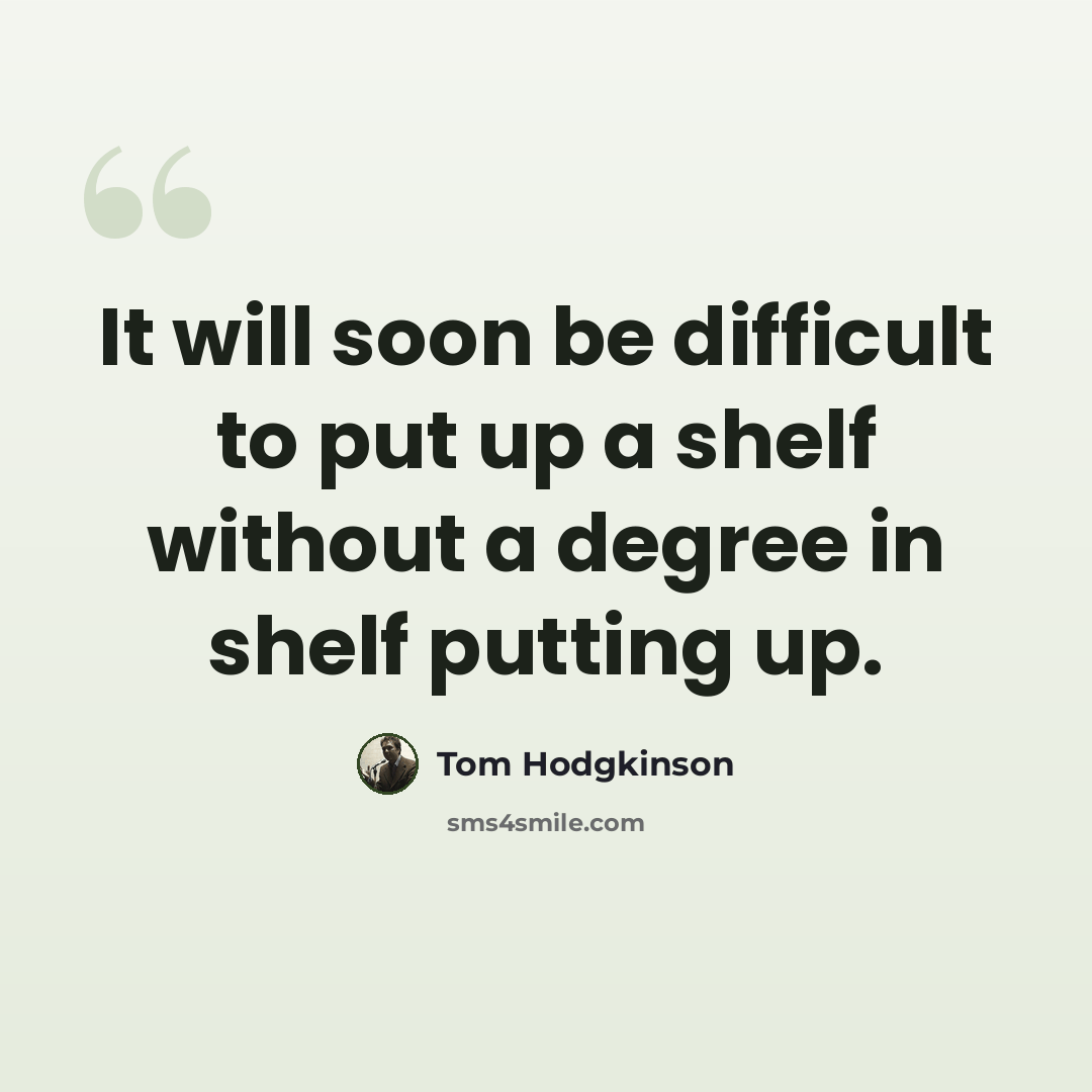 “It will soon be difficult to put up a shelf without a degree in shelf putting up.” quote by Tom Hodgkinson