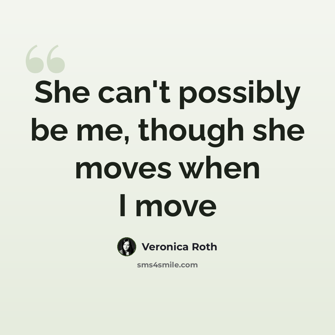 “She can't possibly be me, though she moves when I move” quote by Veronica Roth