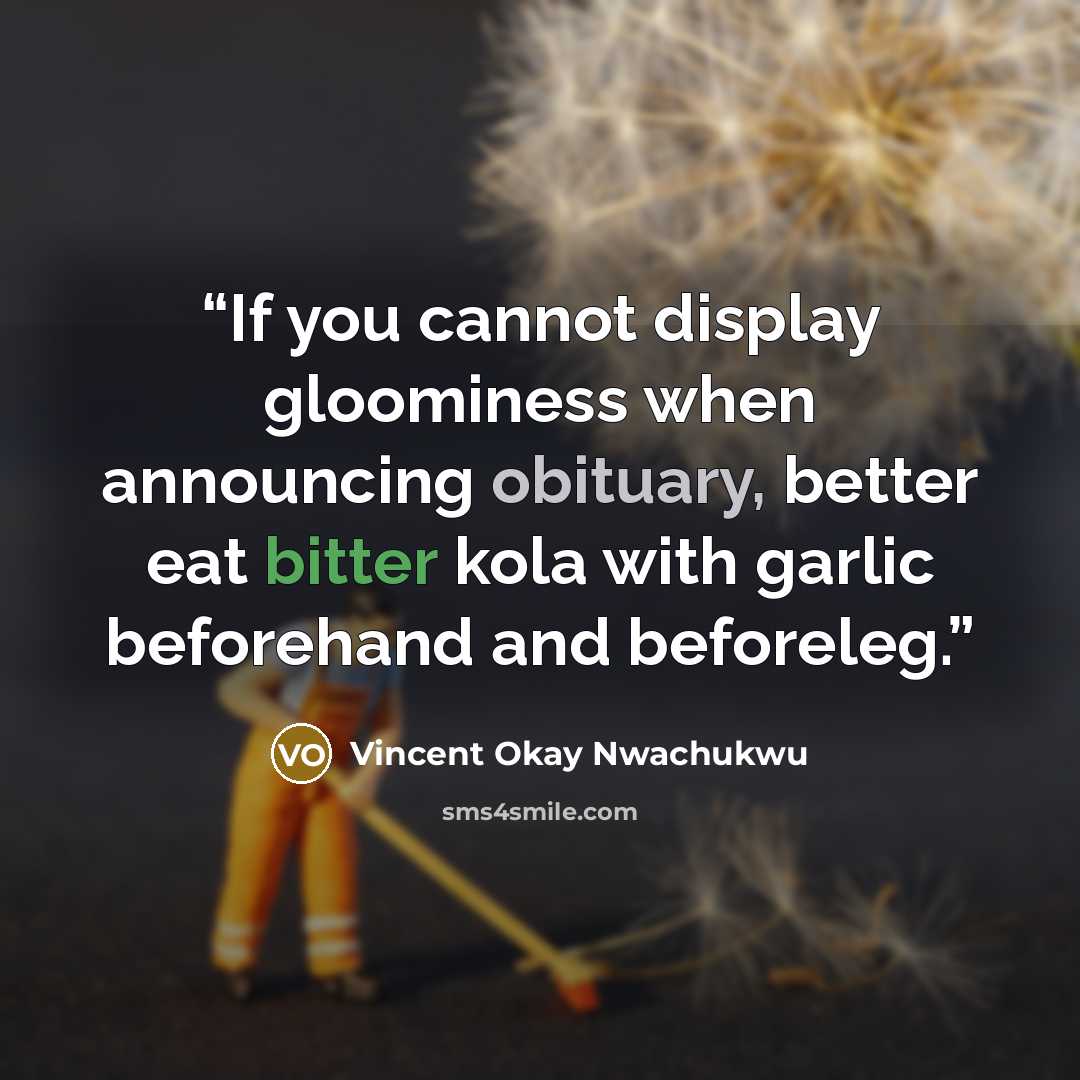 “If you cannot display gloominess when announcing obituary, better eat bitter kola with garlic beforehand and beforeleg.” quote by Vincent Okay Nwachukwu