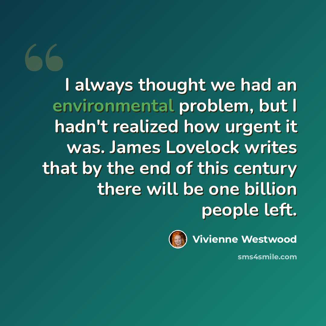 “I always thought we had an environmental problem, but I hadn't realized how urgent it was. James Lovelock writes that by the end of this century there will be one billion people left.” quote by Vivienne Westwood