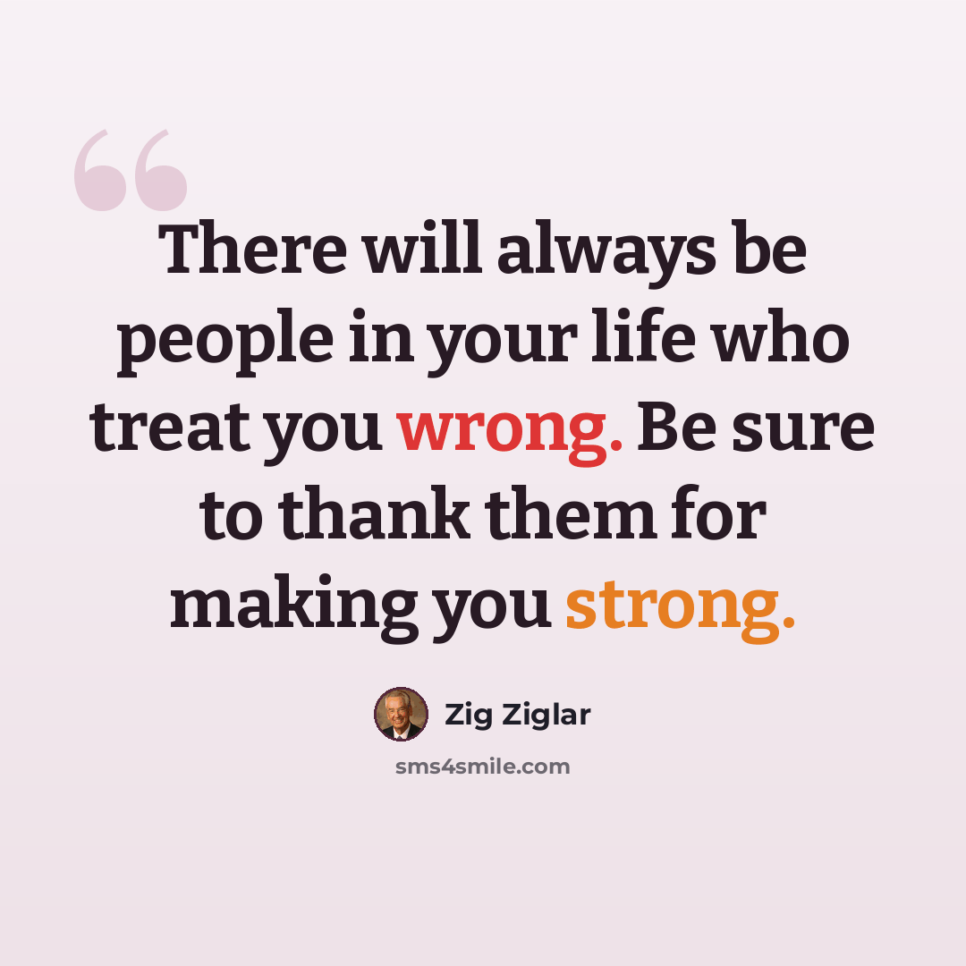 “There will always be people in your life who treat you wrong. Be sure to thank them for making you strong.” quote by Zig Ziglar