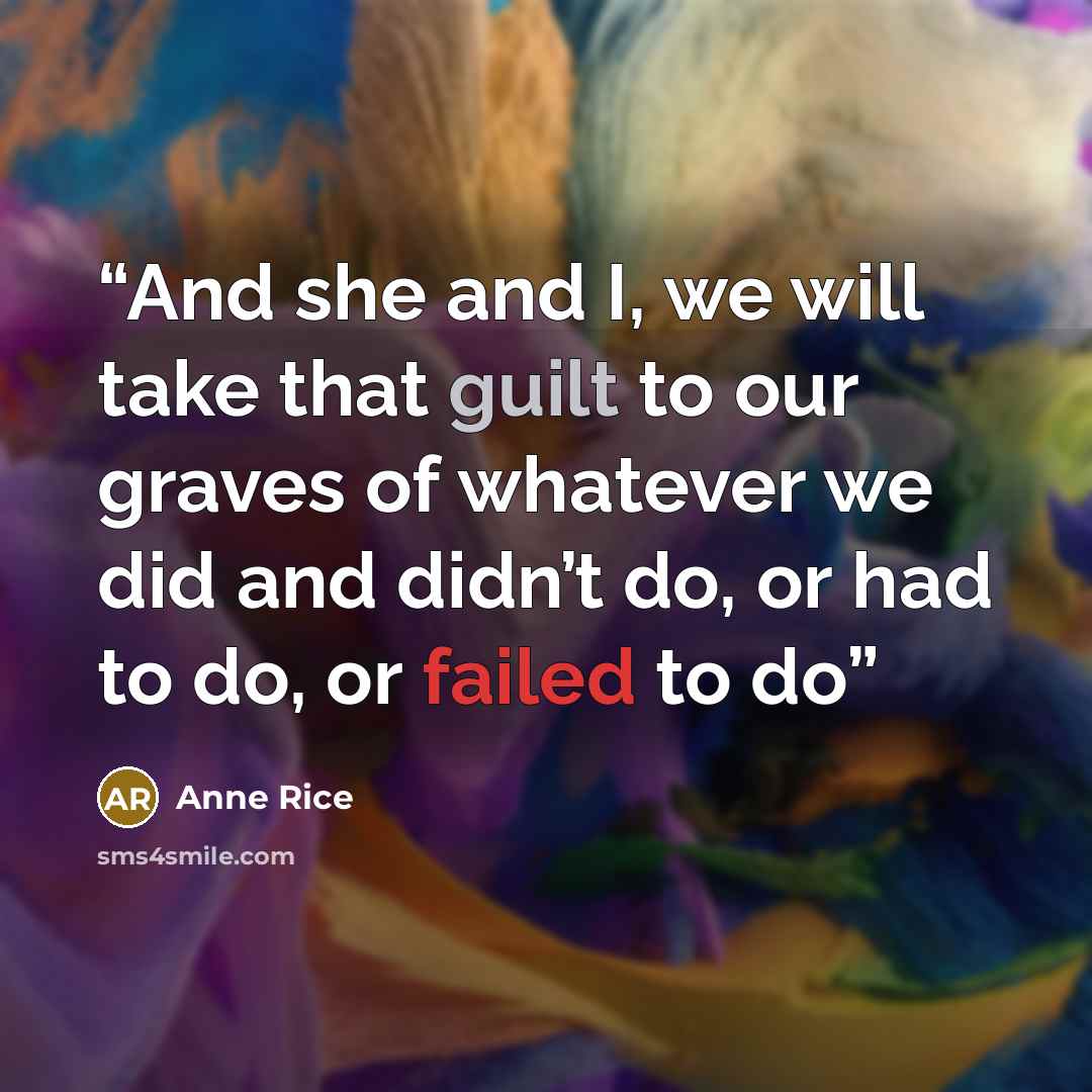 “And she and I, we will take that guilt to our graves of whatever we did and didn’t do, or had to do, or failed to do” quote by Anne Rice