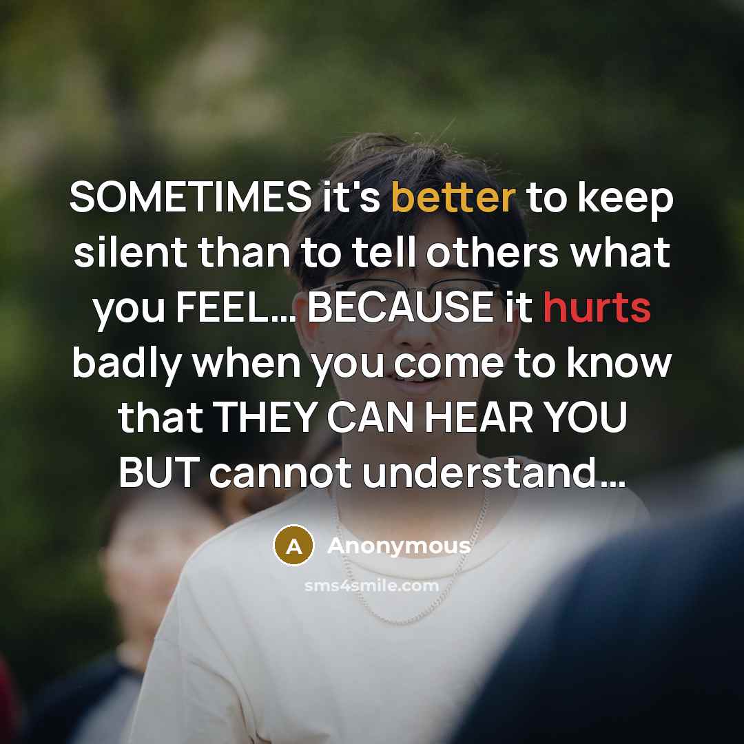“SOMETIMES it's better to keep silent than to tell others what you FEEL… BECAUSE it hurts badly when you come to know that THEY CAN HEAR YOU BUT cannot understand…” quote by Anonymous