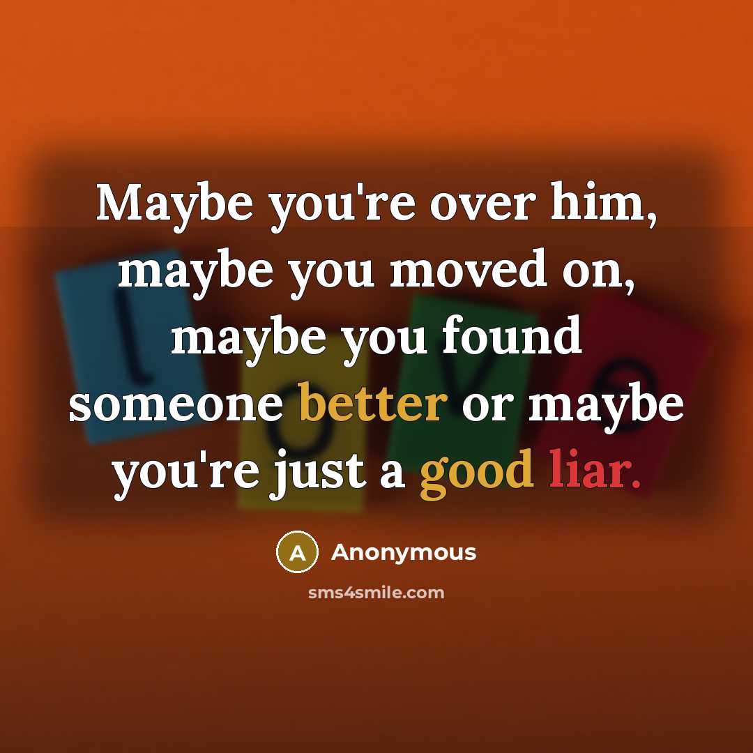 “Maybe you're over him, maybe you moved on, maybe you found someone better or maybe you're just a good liar.” quote by Anonymous