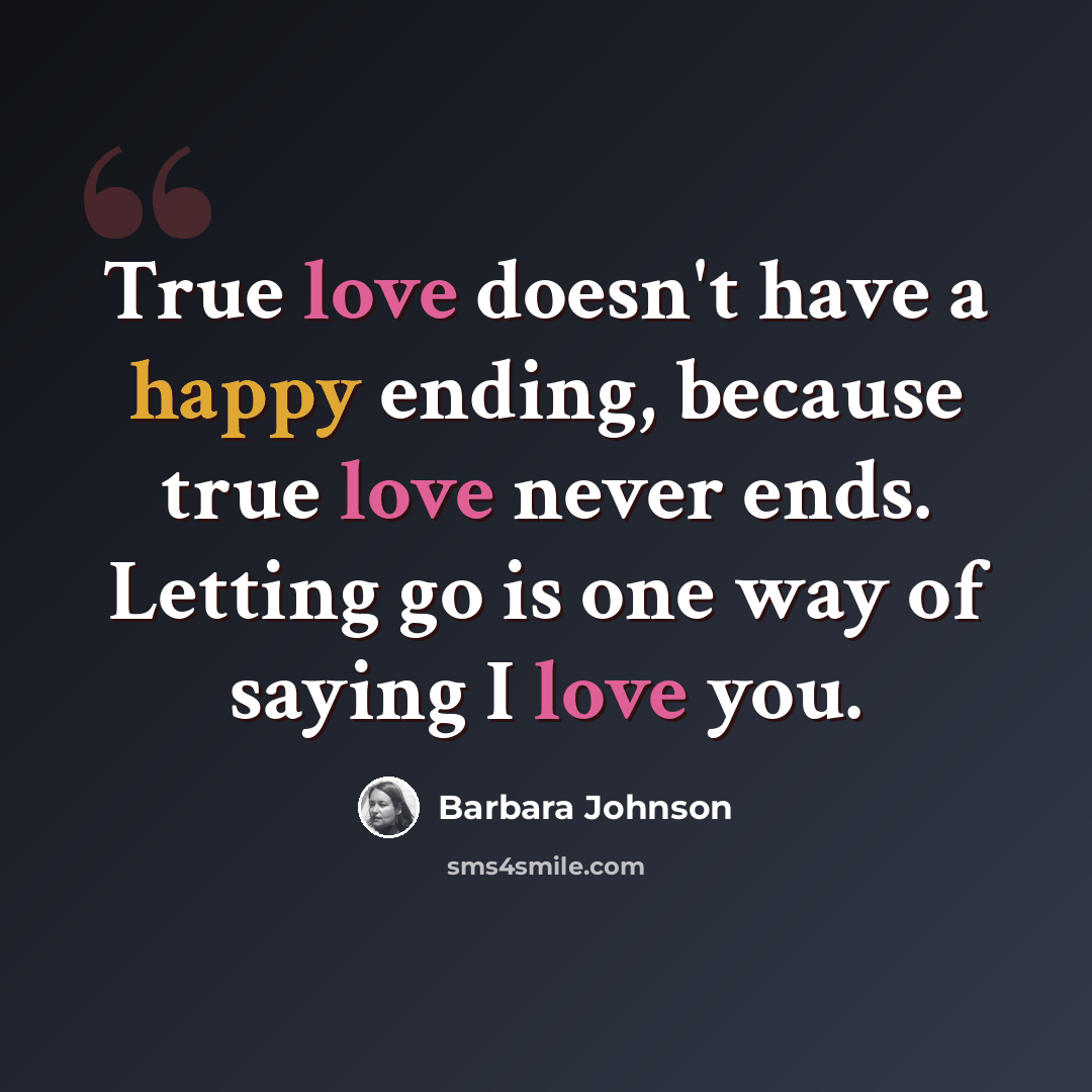 “True love doesn't have a happy ending, because true love never ends. Letting go is one way of saying I love you.” quote by Barbara Johnson