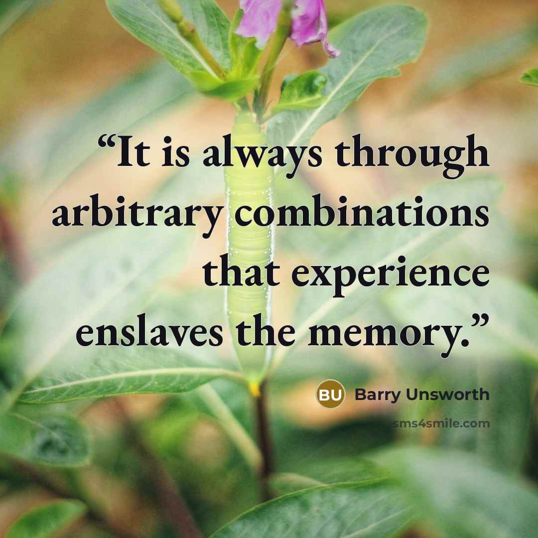 “It is always through arbitrary combinations that experience enslaves the memory.” quote by Barry Unsworth