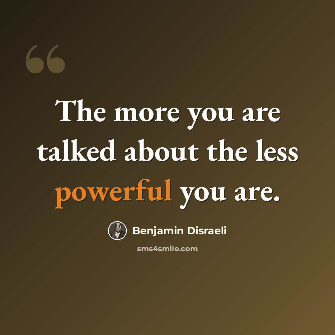 “The more you are talked about the less powerful you are.” quote by Benjamin Disraeli