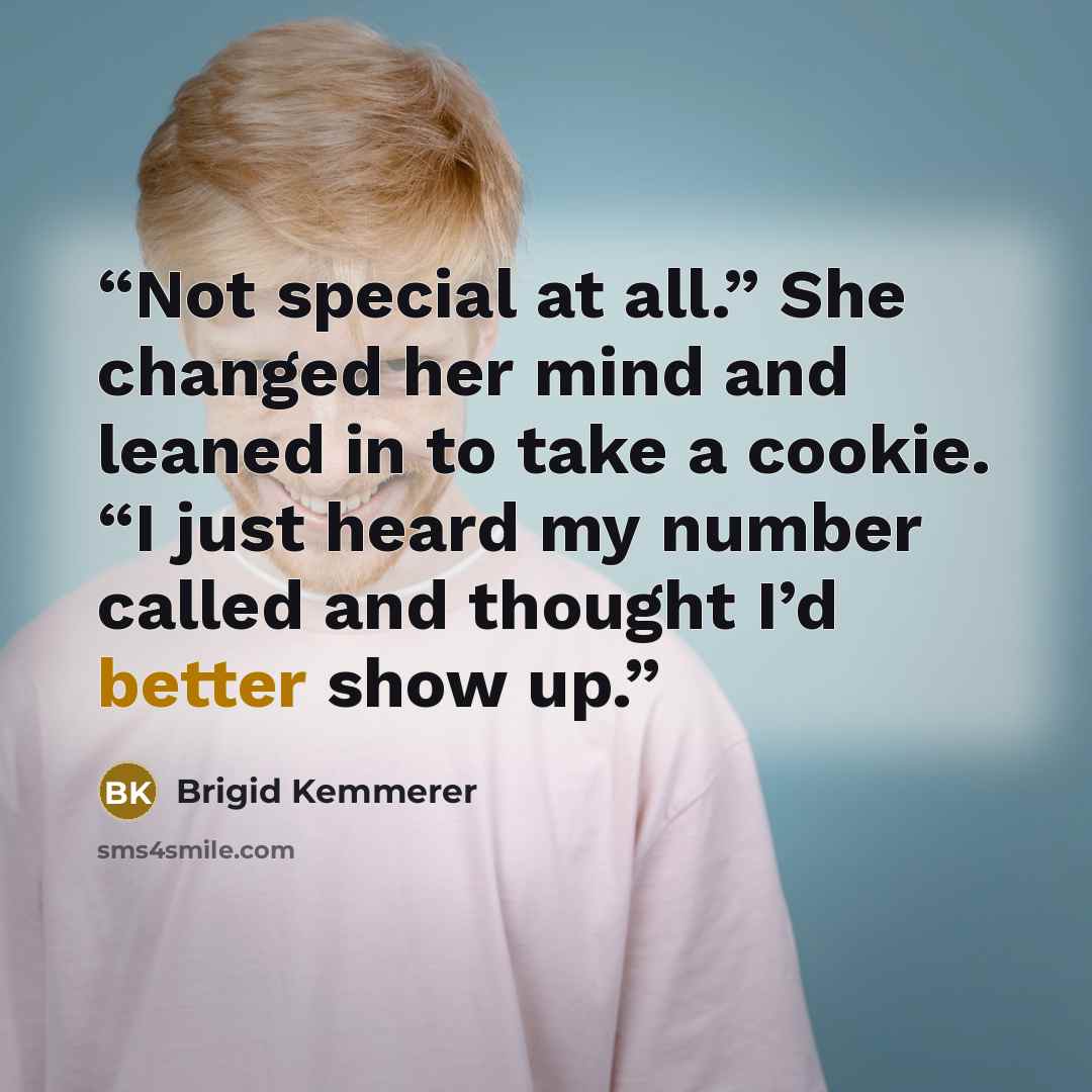 “Not special at all.” She changed her mind and leaned in to take a cookie. “I just heard my number called and thought I’d better show up.” quote by Brigid Kemmerer