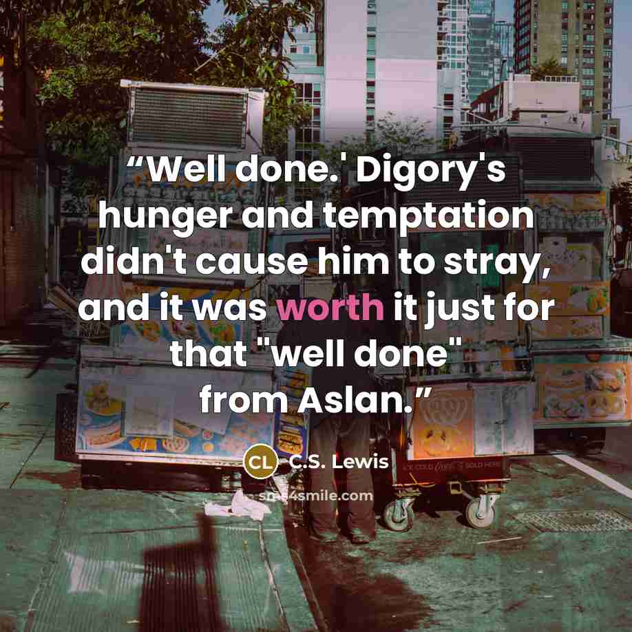 “Well done.' Digory's hunger and temptation didn't cause him to stray, and it was worth it just for that "well done" from Aslan.” quote by C.S. Lewis