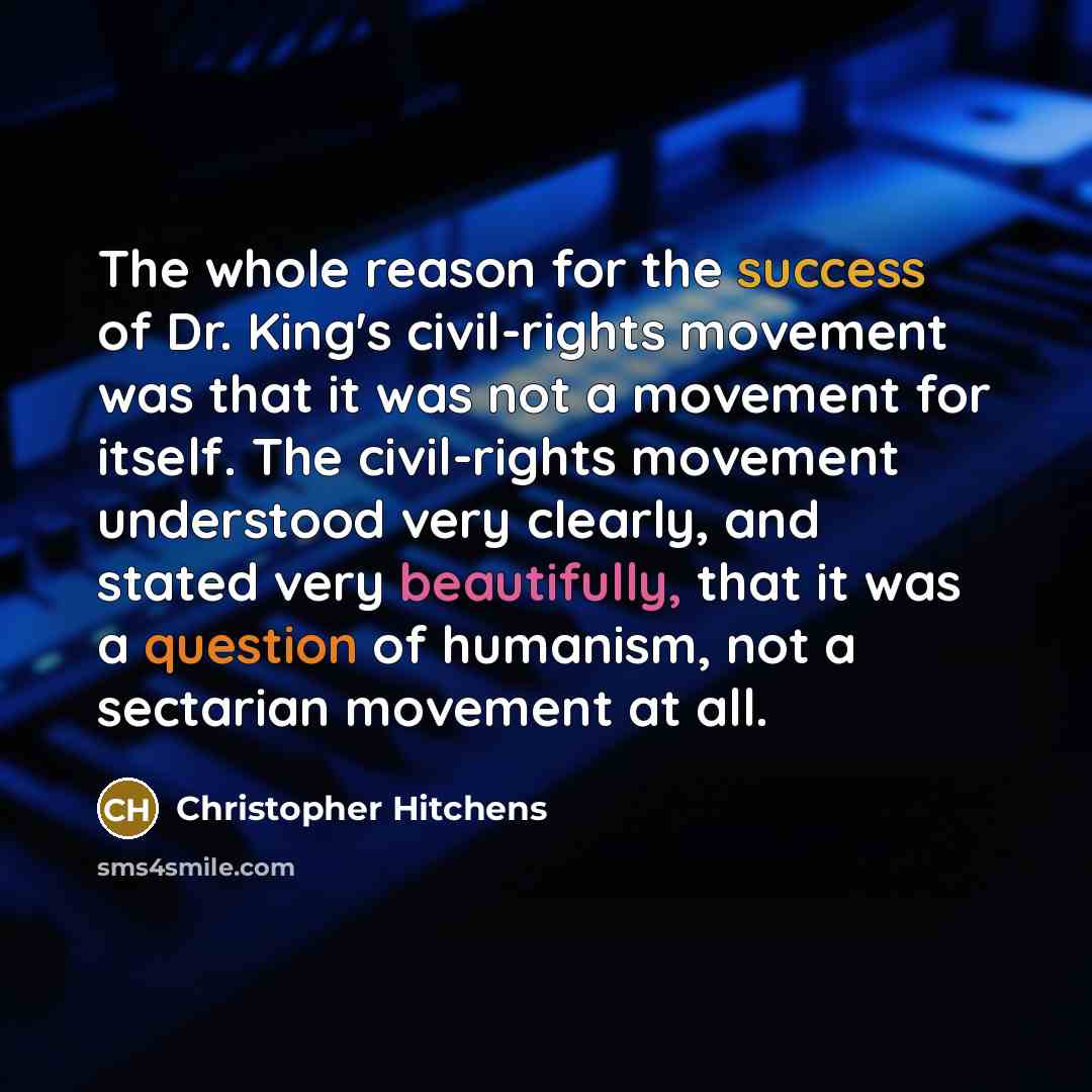“The whole reason for the success of Dr. King's civil-rights movement was that it was not a movement for itself. The civil-rights movement understood very clearly, and stated very beautifully, that it was a question of humanism, not a sectarian movement at all.” quote by Christopher Hitchens