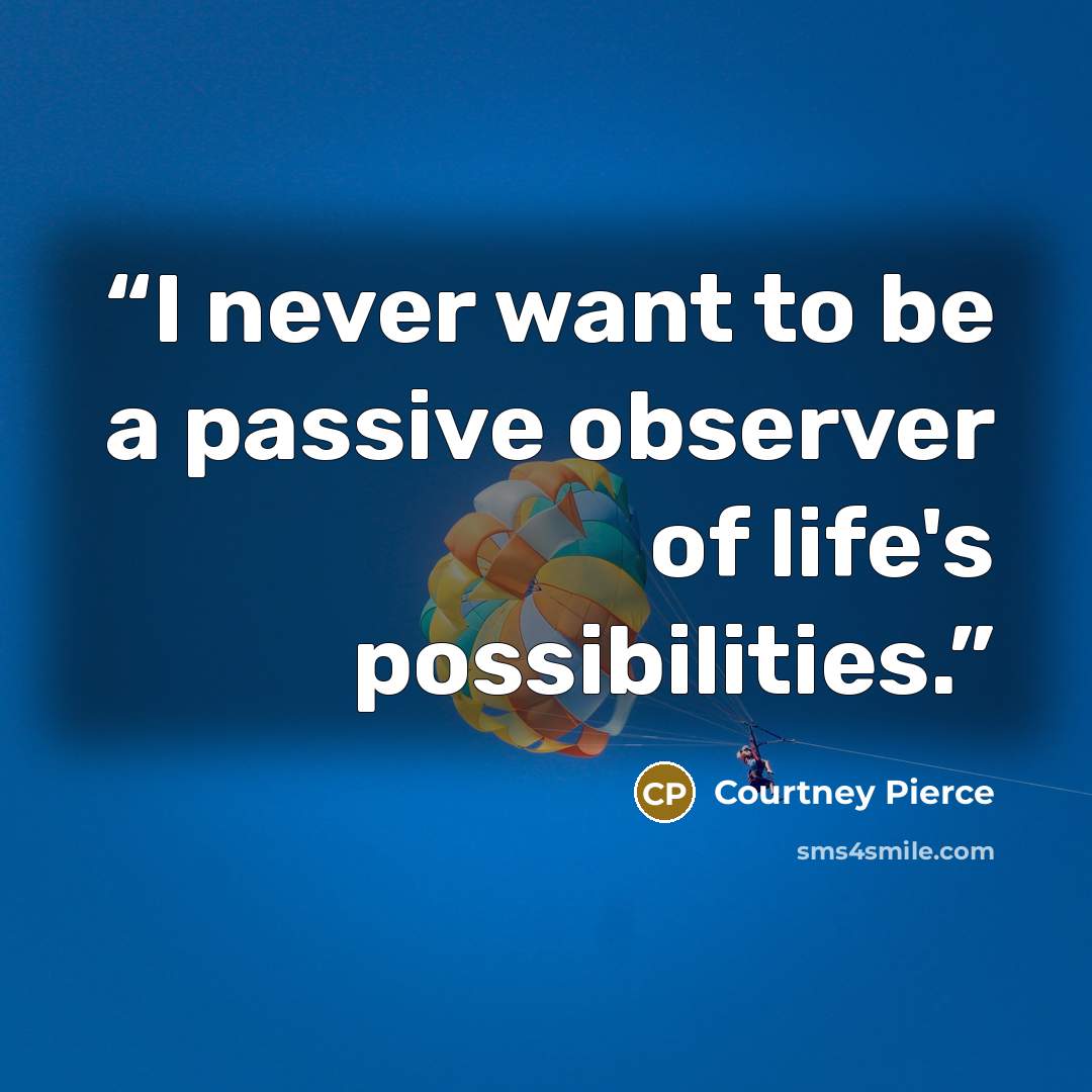 “I never want to be a passive observer of life's possibilities.” quote by Courtney Pierce