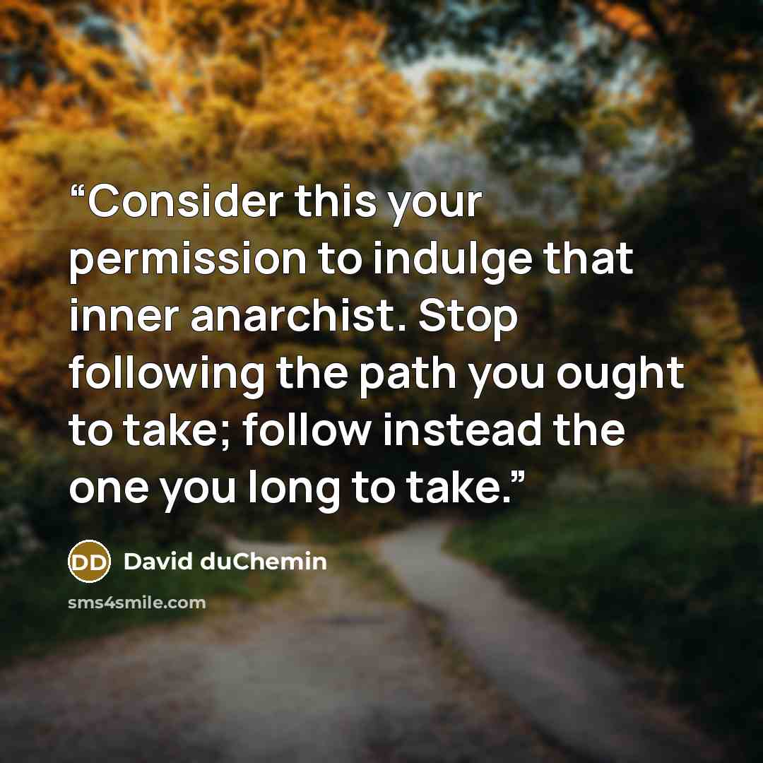 “Consider this your permission to indulge that inner anarchist. Stop following the path you ought to take; follow instead the one you long to take.” quote by David Duchemin