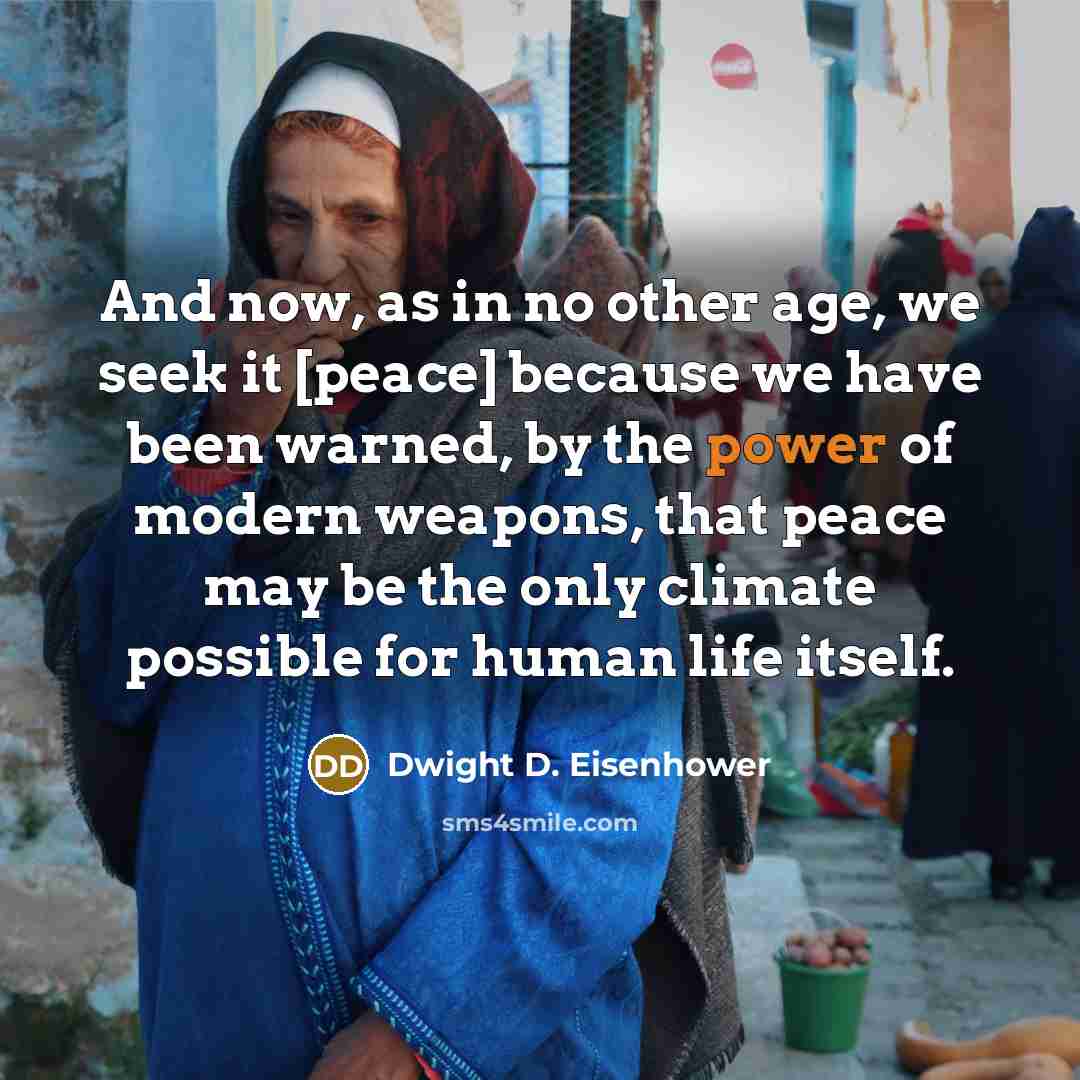 “And now, as in no other age, we seek it [peace] because we have been warned, by the power of modern weapons, that peace may be the only climate possible for human life itself.” quote by Dwight D. Eisenhower