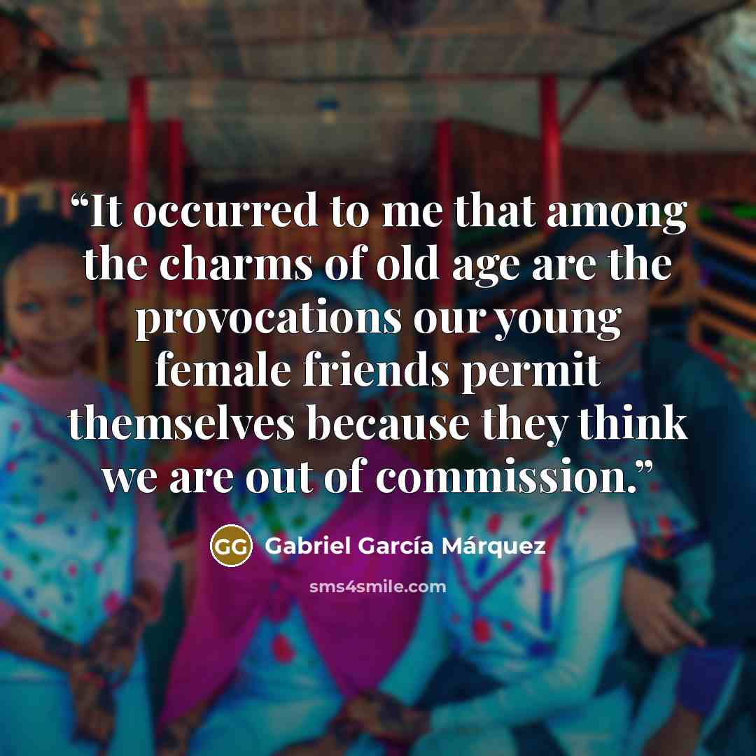 “It occurred to me that among the charms of old age are the provocations our young female friends permit themselves because they think we are out of commission.” quote by Gabriel García Márquez