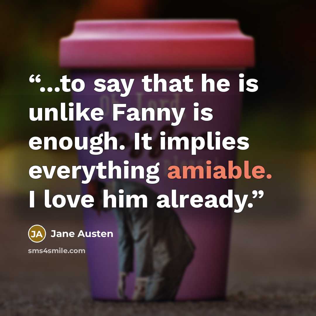 “...to say that he is unlike Fanny is enough. It implies everything amiable. I love him already.” quote by Jane Austen
