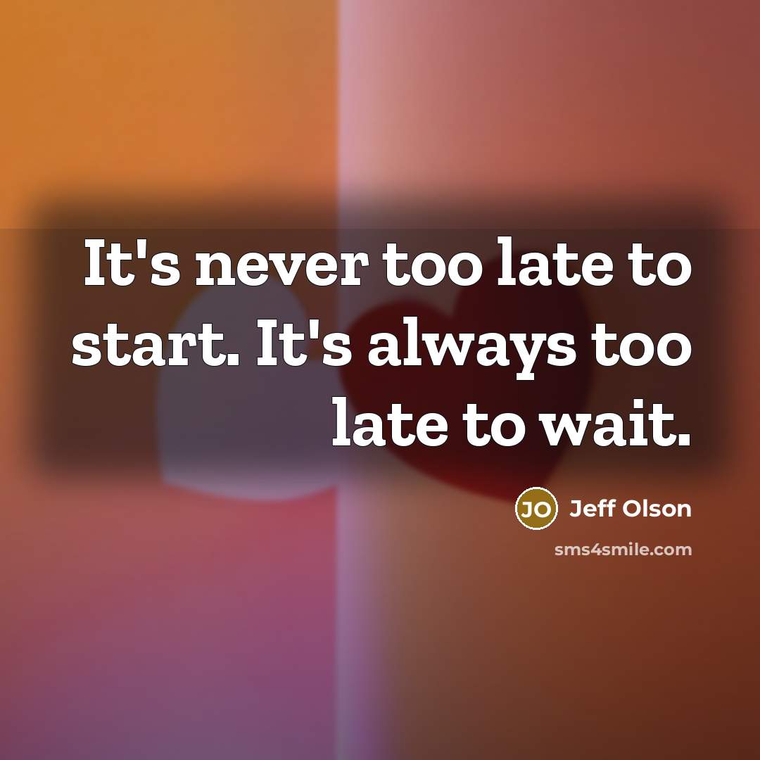 “It's never too late to start. It's always too late to wait.” quote by Jeff Olson