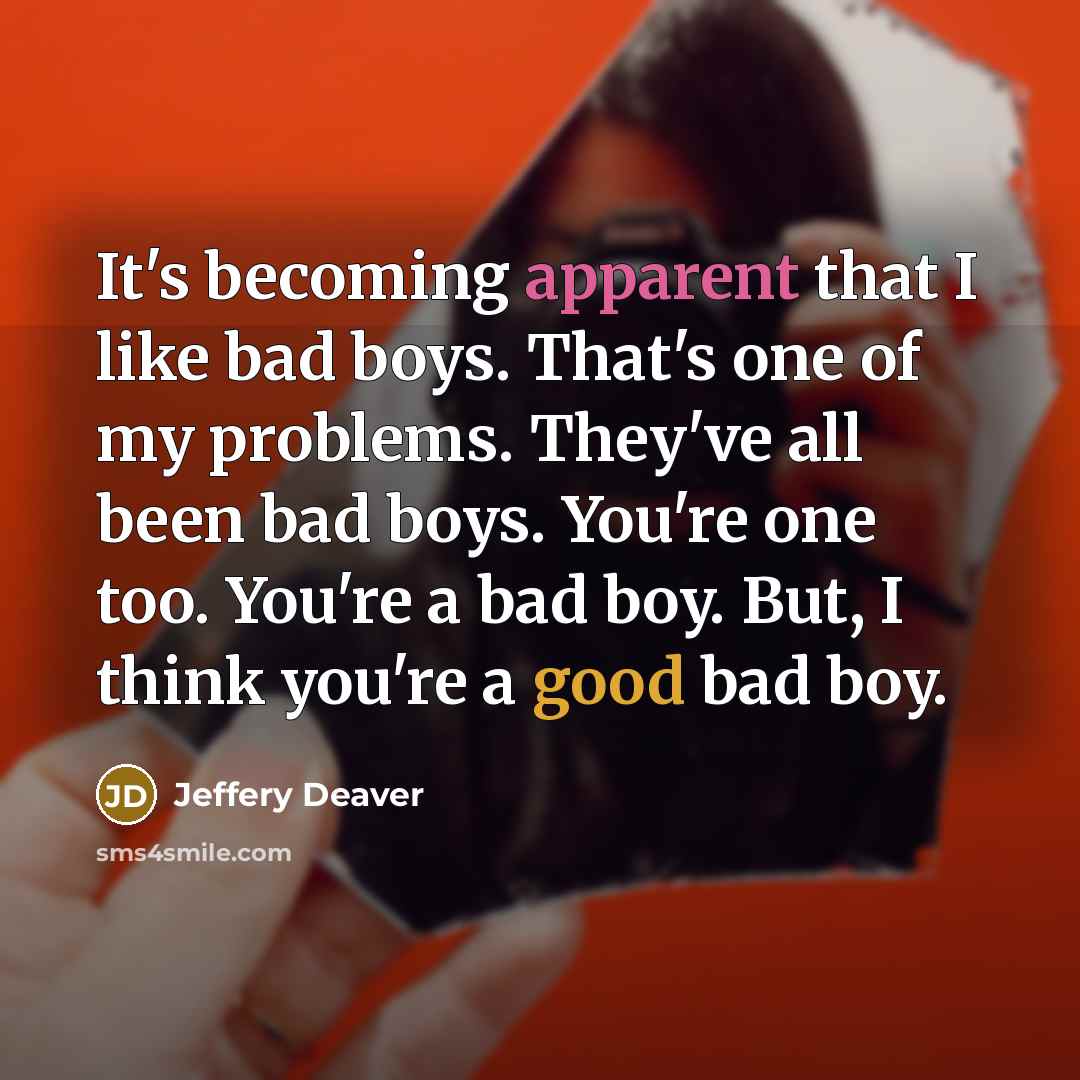 “It's becoming apparent that I like bad boys. That's one of my problems. They've all been bad boys. You're one too. You're a bad boy. But, I think you're a good bad boy.” quote by Jeffery Deaver