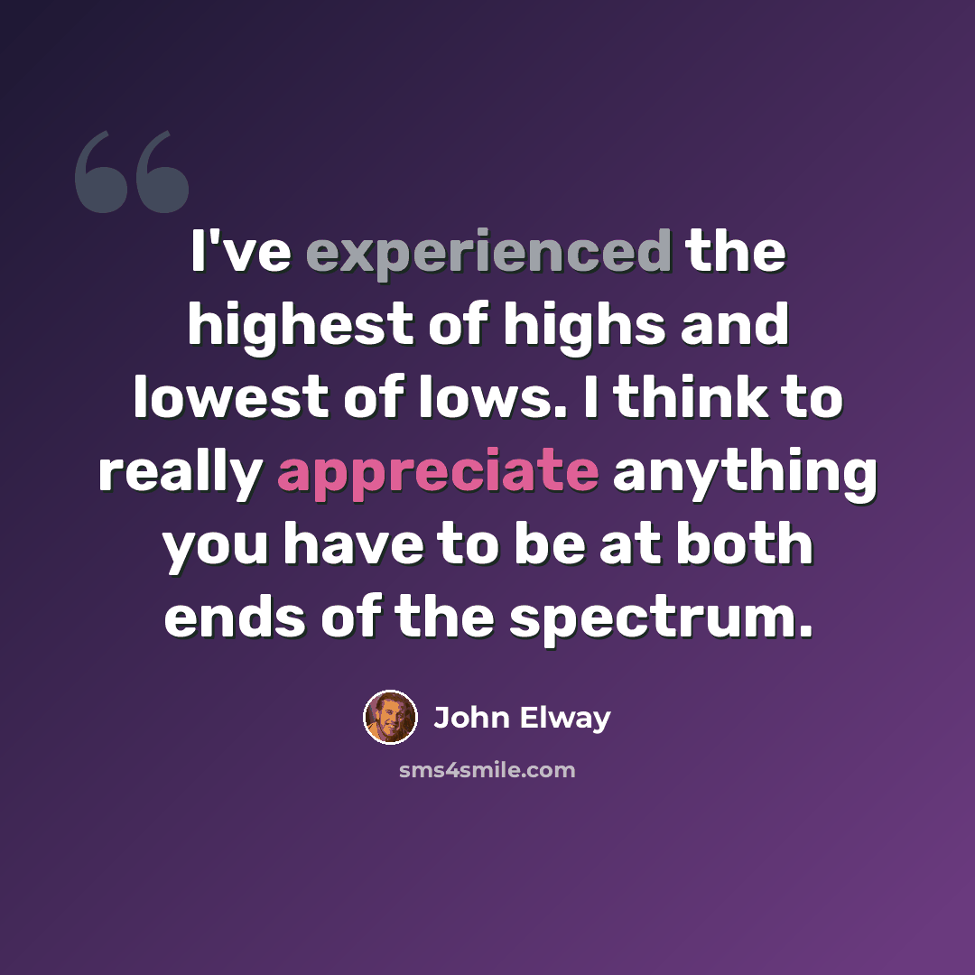 “I've experienced the highest of highs and lowest of lows. I think to really appreciate anything you have to be at both ends of the spectrum.” quote by John Elway