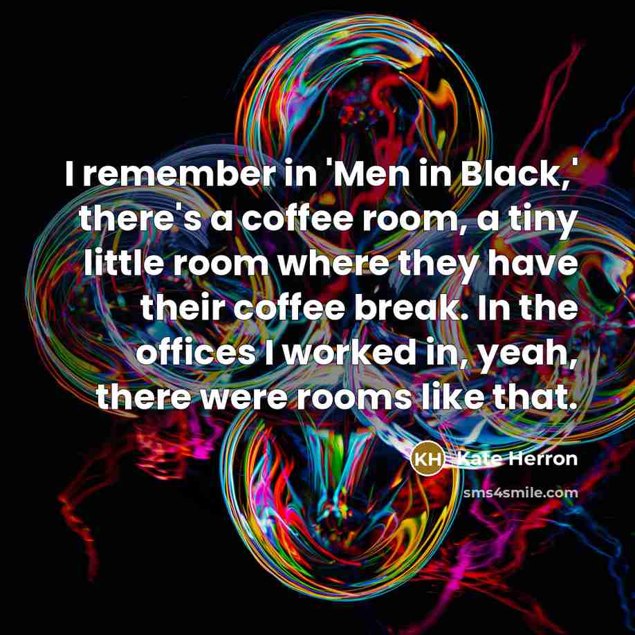 “I remember in 'Men in Black,' there's a coffee room, a tiny little room where they have their coffee break. In the offices I worked in, yeah, there were rooms like that.” quote by Kate Herron