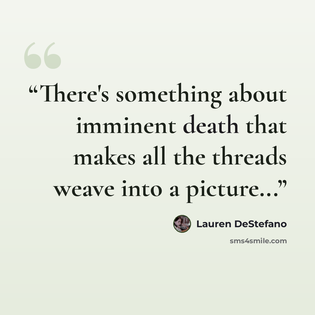 “There's something about imminent death that makes all the threads weave into a picture...” quote by Lauren DeStefano