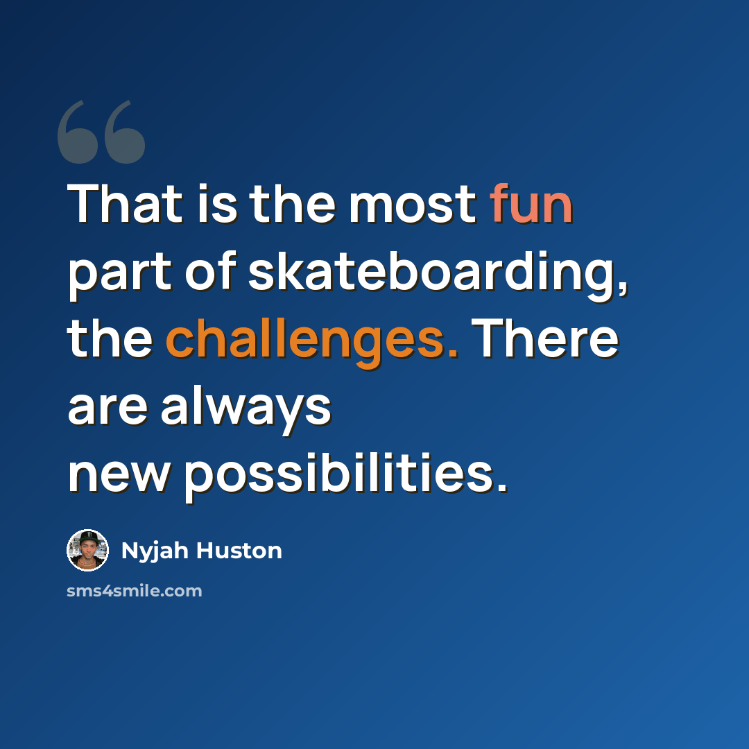 “That is the most fun part of skateboarding, the challenges. There are always new possibilities.” quote by Nyjah Huston