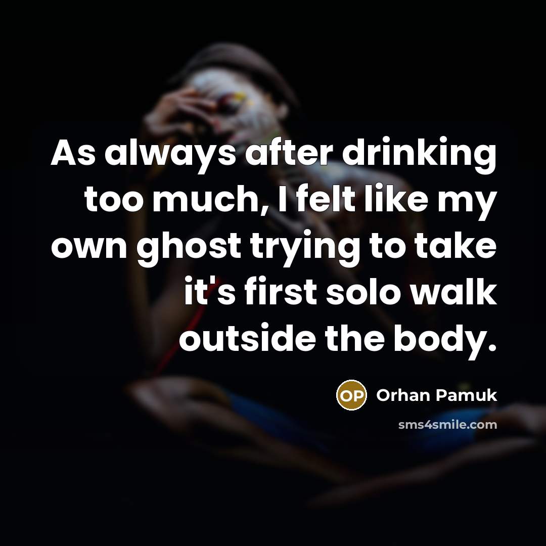 “As always after drinking too much, I felt like my own ghost trying to take it's first solo walk outside the body.” quote by Orhan Pamuk
