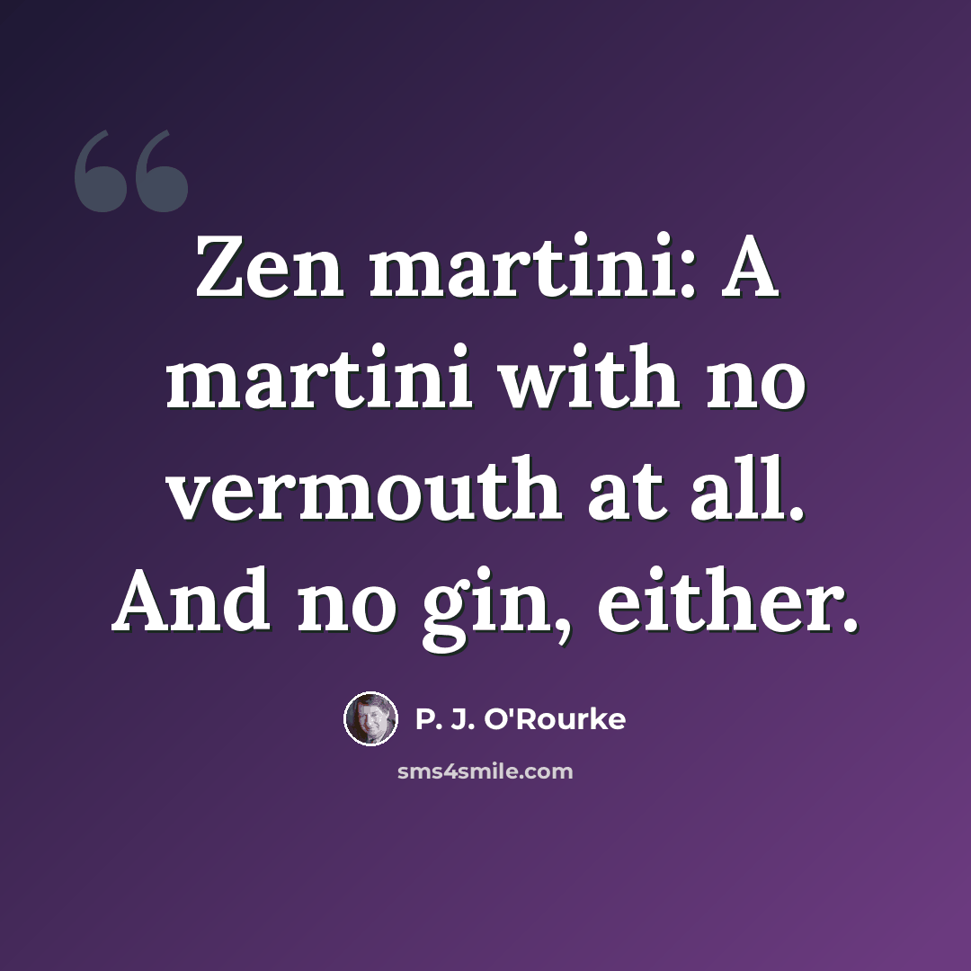 “Zen martini: A martini with no vermouth at all. And no gin, either.” quote by P. J. O'Rourke