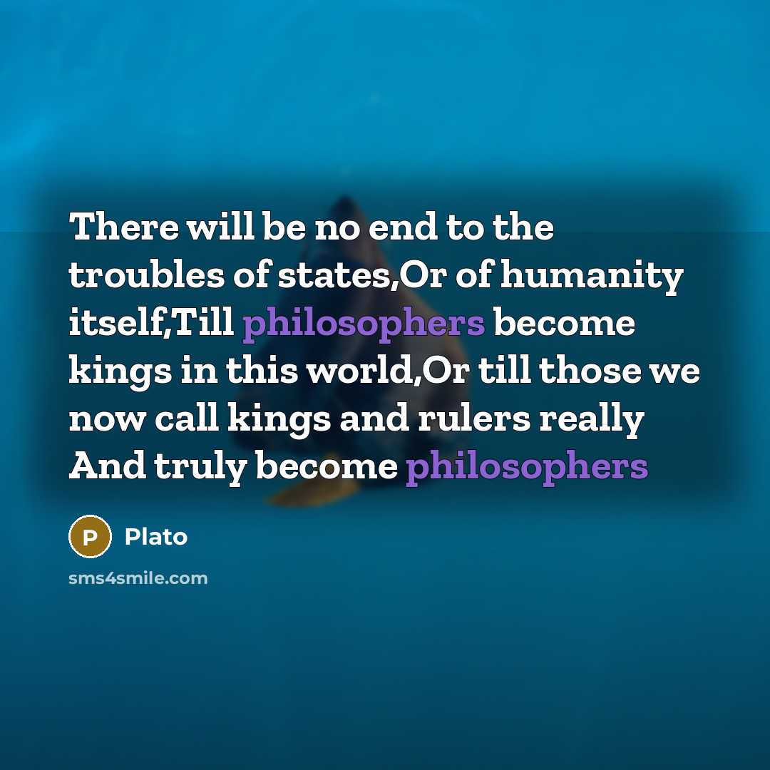 “There will be no end to the troubles of states,Or of humanity itself,Till philosophers become kings in this world,Or till those we now call kings and rulers really And truly become philosophers” quote by Plato