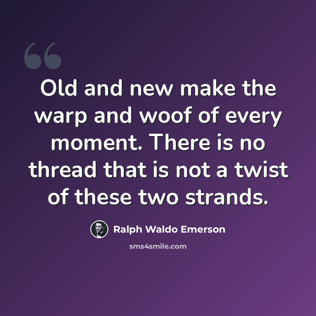 “Old and new make the warp and woof of every moment. There is no thread that is not a twist of these two strands.” quote by Ralph Waldo Emerson