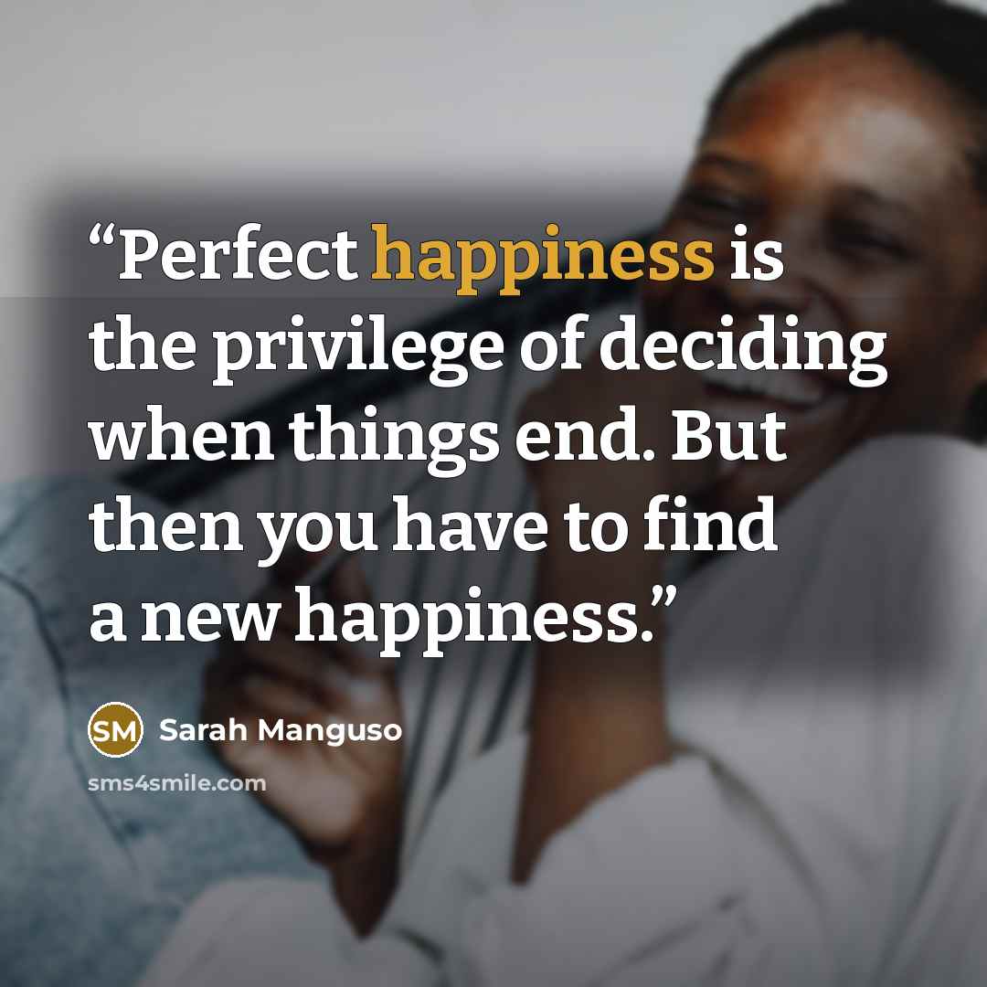 “Perfect happiness is the privilege of deciding when things end. But then you have to find a new happiness.” quote by Sarah Manguso