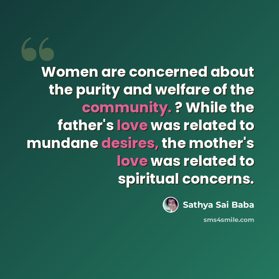 “Women are concerned about the purity and welfare of the community. ? While the father's love was related to mundane desires, the mother's love was related to spiritual concerns.” quote by Sathya Sai Baba